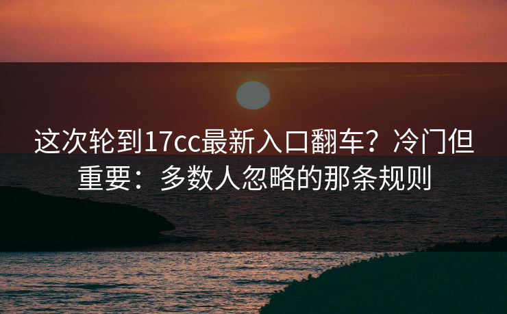 这次轮到17cc最新入口翻车？冷门但重要：多数人忽略的那条规则