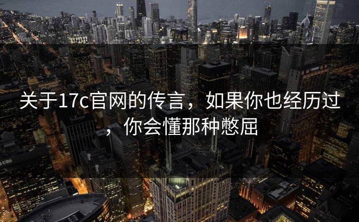 关于17c官网的传言，如果你也经历过，你会懂那种憋屈