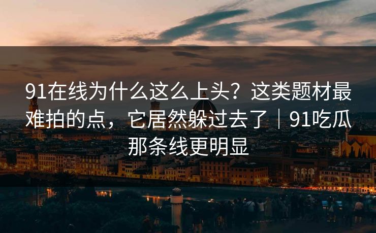 91在线为什么这么上头？这类题材最难拍的点，它居然躲过去了｜91吃瓜那条线更明显
