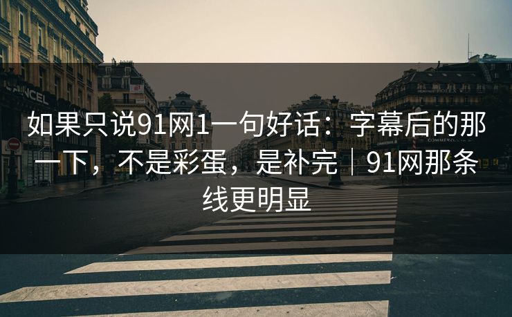 如果只说91网1一句好话：字幕后的那一下，不是彩蛋，是补完｜91网那条线更明显