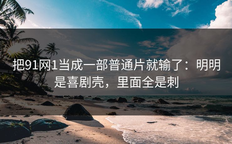 把91网1当成一部普通片就输了：明明是喜剧壳，里面全是刺