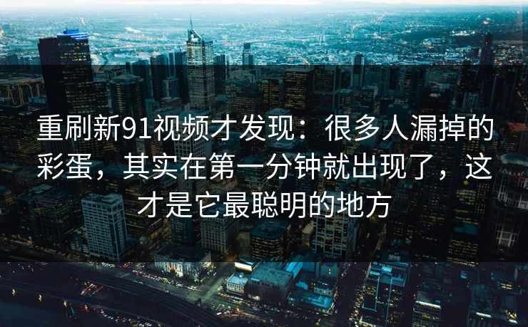 重刷新91视频才发现：很多人漏掉的彩蛋，其实在第一分钟就出现了，这才是它最聪明的地方