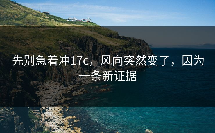先别急着冲17c，风向突然变了，因为一条新证据