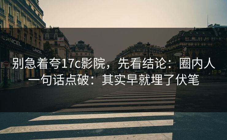 别急着夸17c影院，先看结论：圈内人一句话点破：其实早就埋了伏笔