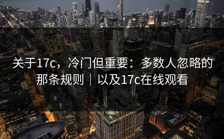 关于17c，冷门但重要：多数人忽略的那条规则｜以及17c在线观看
