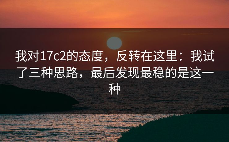 我对17c2的态度，反转在这里：我试了三种思路，最后发现最稳的是这一种
