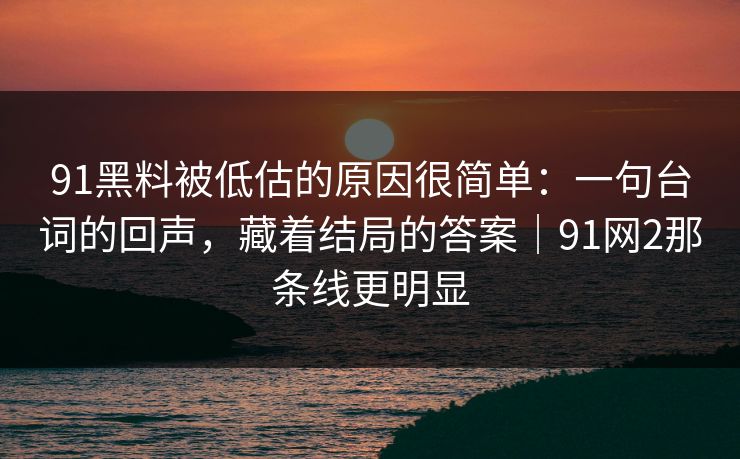 91黑料被低估的原因很简单：一句台词的回声，藏着结局的答案｜91网2那条线更明显