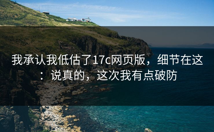 我承认我低估了17c网页版，细节在这：说真的，这次我有点破防