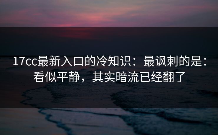 17cc最新入口的冷知识：最讽刺的是：看似平静，其实暗流已经翻了