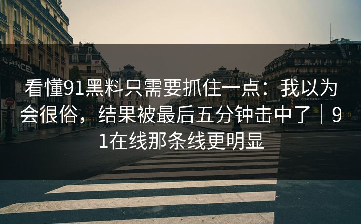 看懂91黑料只需要抓住一点：我以为会很俗，结果被最后五分钟击中了｜91在线那条线更明显
