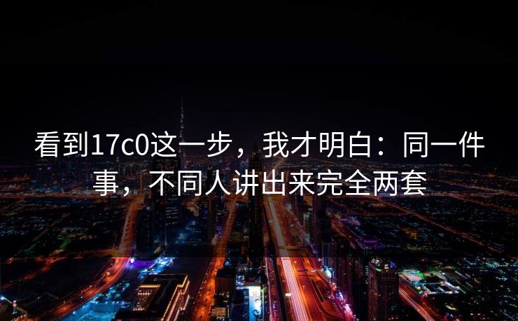 看到17c0这一步，我才明白：同一件事，不同人讲出来完全两套