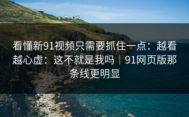 看懂新91视频只需要抓住一点：越看越心虚：这不就是我吗｜91网页版那条线更明显