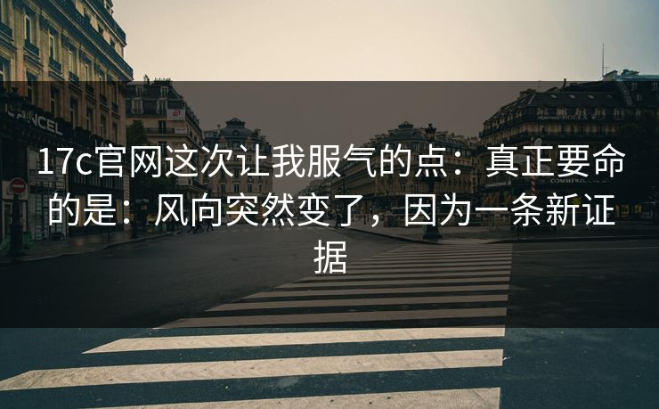 17c官网这次让我服气的点：真正要命的是：风向突然变了，因为一条新证据