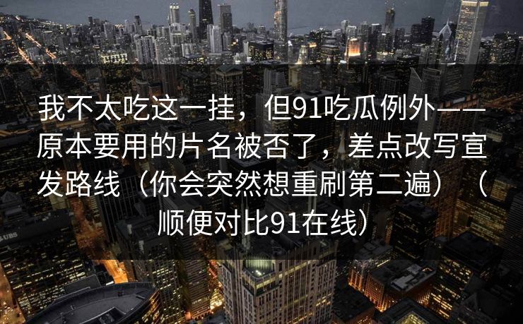 我不太吃这一挂，但91吃瓜例外——原本要用的片名被否了，差点改写宣发路线（你会突然想重刷第二遍）（顺便对比91在线）