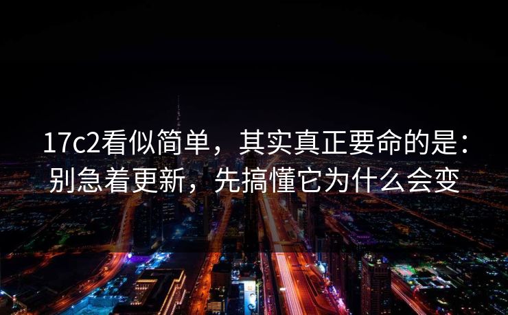 17c2看似简单，其实真正要命的是：别急着更新，先搞懂它为什么会变