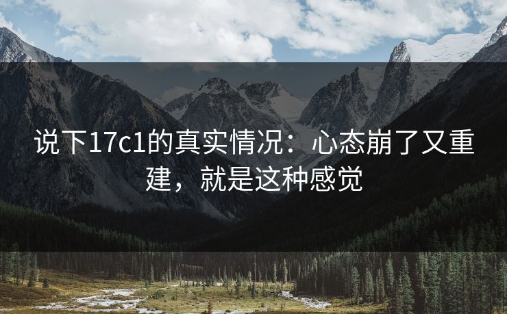 说下17c1的真实情况：心态崩了又重建，就是这种感觉