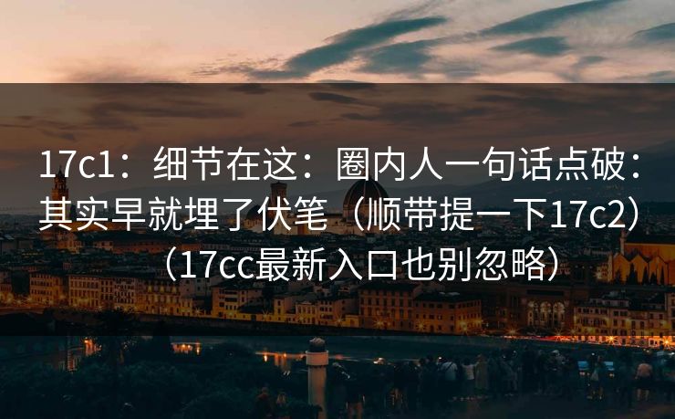 17c1：细节在这：圈内人一句话点破：其实早就埋了伏笔（顺带提一下17c2）（17cc最新入口也别忽略）