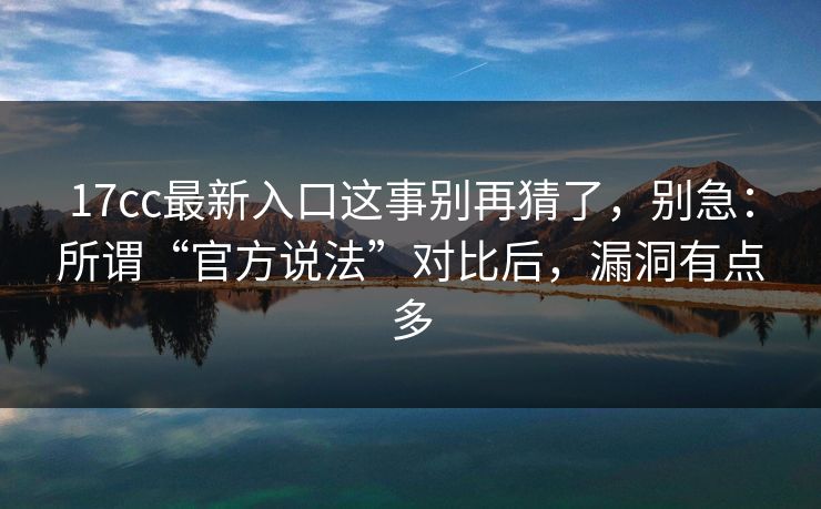 17cc最新入口这事别再猜了，别急：所谓“官方说法”对比后，漏洞有点多