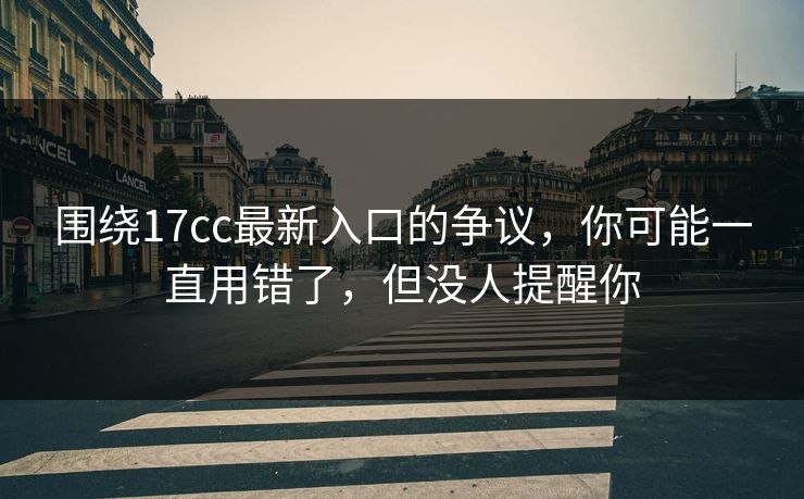 围绕17cc最新入口的争议，你可能一直用错了，但没人提醒你