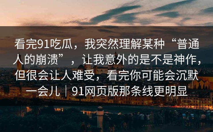 看完91吃瓜，我突然理解某种“普通人的崩溃”，让我意外的是不是神作，但很会让人难受，看完你可能会沉默一会儿｜91网页版那条线更明显