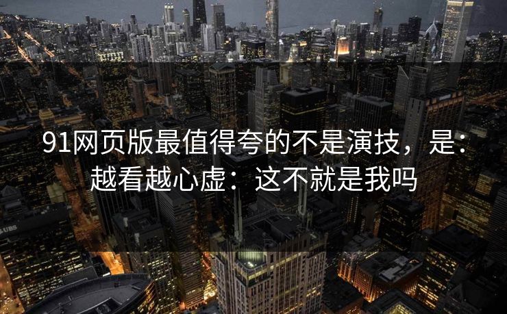 91网页版最值得夸的不是演技，是：越看越心虚：这不就是我吗
