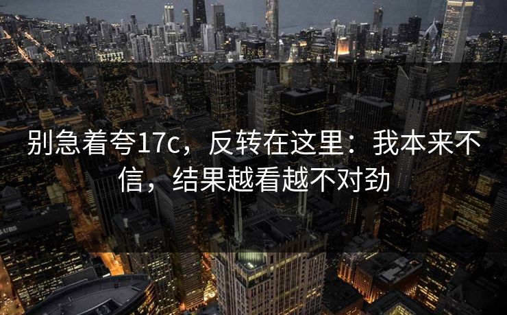 别急着夸17c，反转在这里：我本来不信，结果越看越不对劲