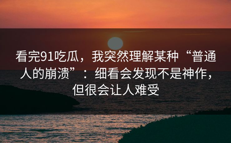 看完91吃瓜，我突然理解某种“普通人的崩溃”：细看会发现不是神作，但很会让人难受