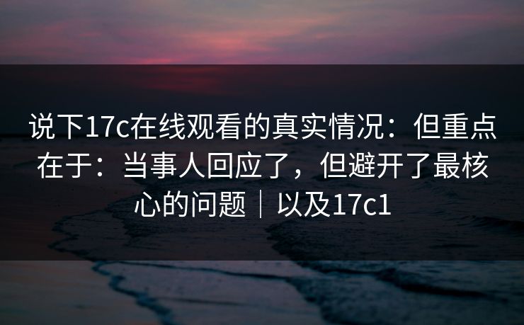 说下17c在线观看的真实情况：但重点在于：当事人回应了，但避开了最核心的问题｜以及17c1