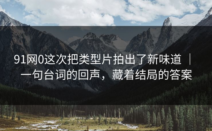 91网0这次把类型片拍出了新味道 | 一句台词的回声,藏着结局的答案 91网0这次把类型片拍出了新味道 | 一句台词的回声,藏着结局的答案
