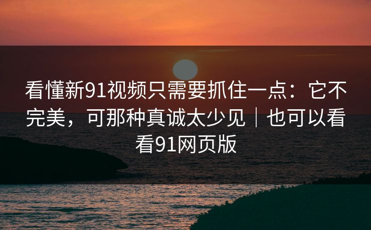 看懂新91视频只需要抓住一点:它不完美,可那种真诚太少见|也可以看看91网页版 看懂新91视频只需要抓住一点:它不完美,可那种真诚太少见|也可以看看91网页版