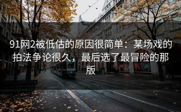 91网2被低估的原因很简单:某场戏的拍法争论很久,最后选了最冒险的那版 91网2被低估的原因很简单:某场戏的拍法争论很久,最后选了最冒险的那版
