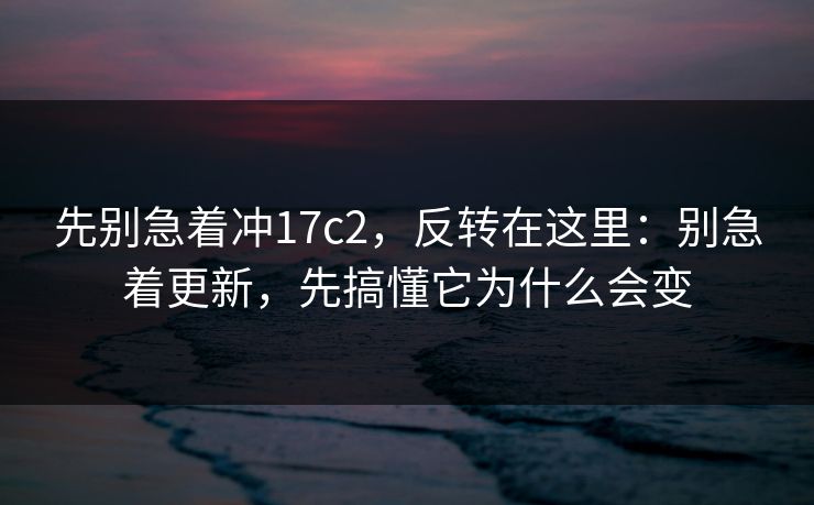 先别急着冲17c2,反转在这里:别急着更新,先搞懂它为什么会变 先别急着冲17c2,反转在这里:别急着更新,先搞懂它为什么会变