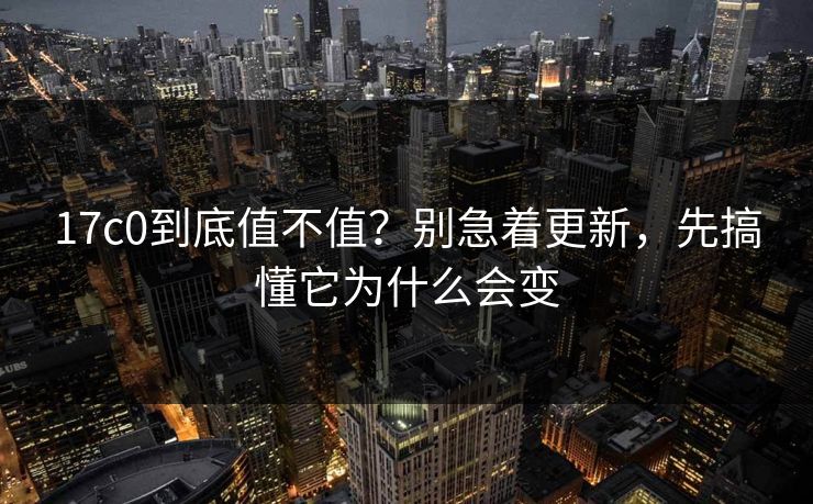 17c0到底值不值?别急着更新,先搞懂它为什么会变 17c0到底值不值?别急着更新,先搞懂它为什么会变