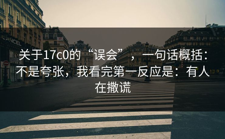 关于17c0的“误会”,一句话概括:不是夸张,我看完第一反应是:有人在撒谎 关于17c0的“误会”,一句话概括:不是夸张,我看完第一反应是:有人在撒谎