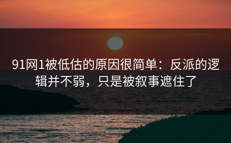 91网1被低估的原因很简单：反派的逻辑并不弱，只是被叙事遮住了
