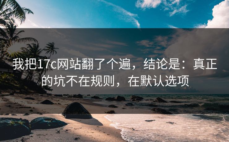 我把17c网站翻了个遍,结论是:真正的坑不在规则,在默认选项 我把17c网站翻了个遍,结论是:真正的坑不在规则,在默认选项