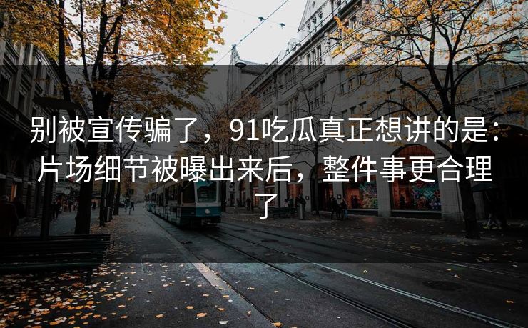 别被宣传骗了,91吃瓜真正想讲的是:片场细节被曝出来后,整件事更合理了 别被宣传骗了,91吃瓜真正想讲的是:片场细节被曝出来后,整件事更合理了