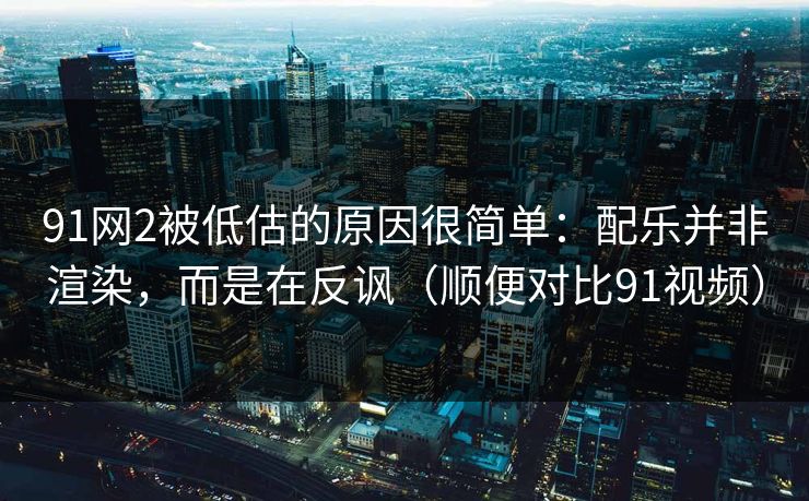 91网2被低估的原因很简单：配乐并非渲染，而是在反讽（顺便对比91视频）