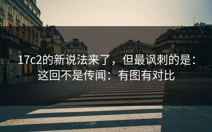 17c2的新说法来了,但最讽刺的是:这回不是传闻:有图有对比 17c2的新说法来了,但最讽刺的是:这回不是传闻:有图有对比