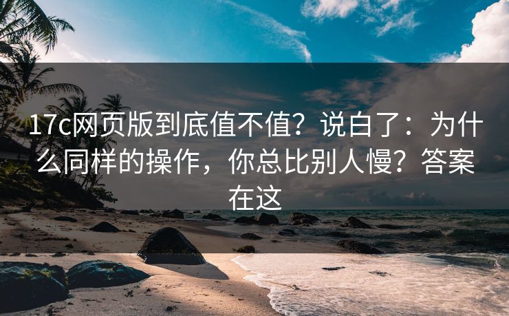 17c网页版到底值不值?说白了:为什么同样的操作,你总比别人慢?答案在这 17c网页版到底值不值?说白了:为什么同样的操作,你总比别人慢?答案在这