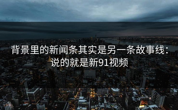 背景里的新闻条其实是另一条故事线:说的就是新91视频 背景里的新闻条其实是另一条故事线:说的就是新91视频