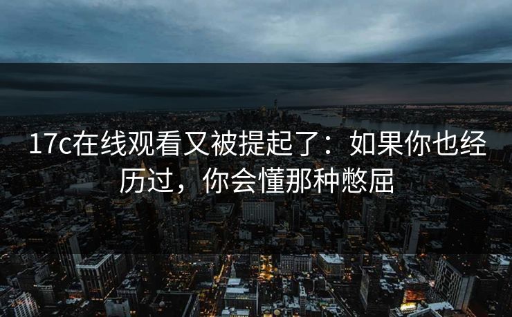 17c在线观看又被提起了:如果你也经历过,你会懂那种憋屈 17c在线观看又被提起了:如果你也经历过,你会懂那种憋屈
