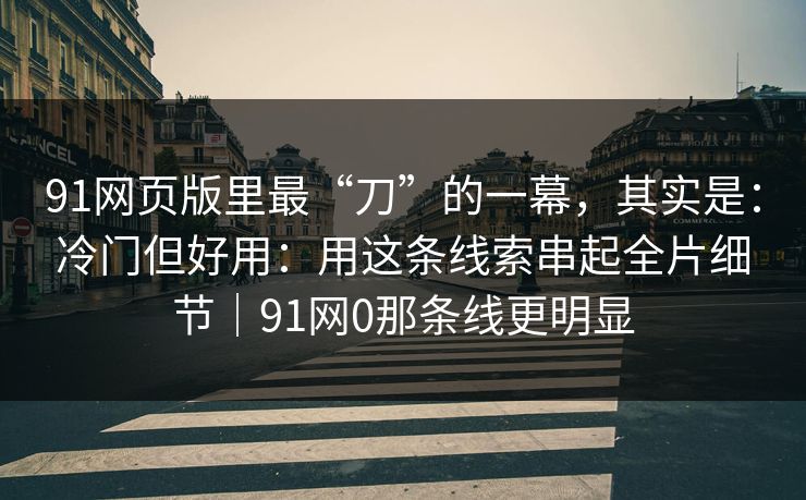 91网页版里最“刀”的一幕,其实是:冷门但好用:用这条线索串起全片细节|91网0那条线更明显 91网页版里最“刀”的一幕,其实是:冷门但好用:用这条线索串起全片细节|91网0那条线更明显