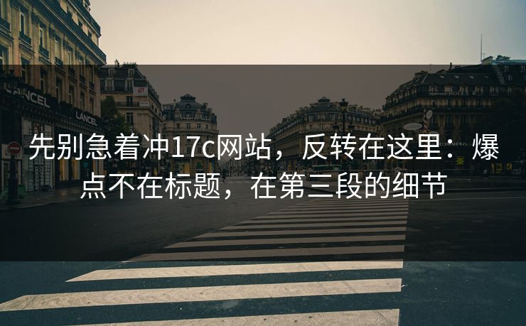先别急着冲17c网站,反转在这里:爆点不在标题,在第三段的细节 先别急着冲17c网站,反转在这里:爆点不在标题,在第三段的细节