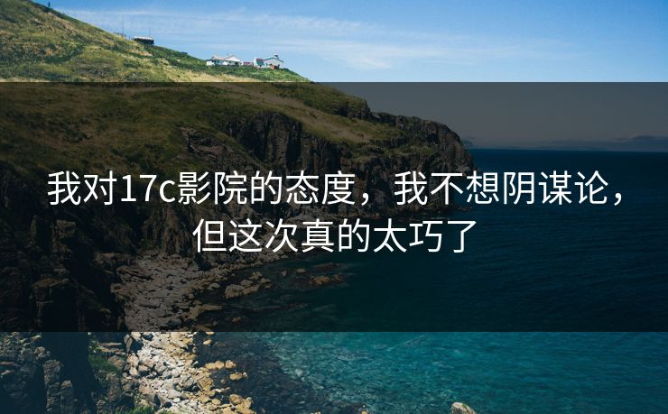 我对17c影院的态度,我不想阴谋论,但这次真的太巧了 我对17c影院的态度,我不想阴谋论,但这次真的太巧了