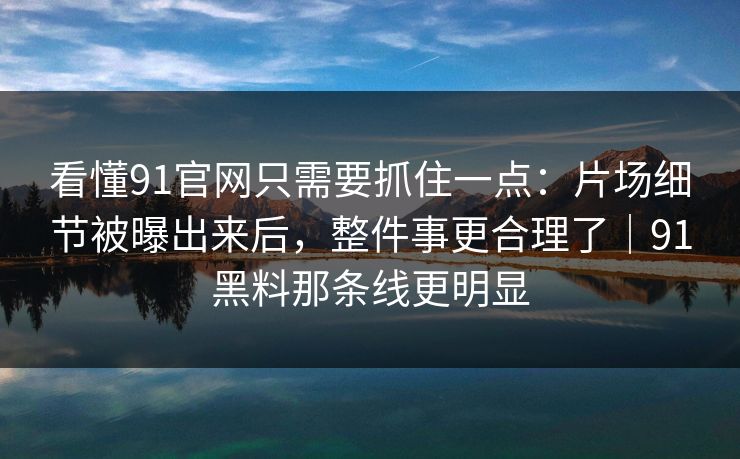 看懂91官网只需要抓住一点：片场细节被曝出来后，整件事更合理了｜91黑料那条线更明显