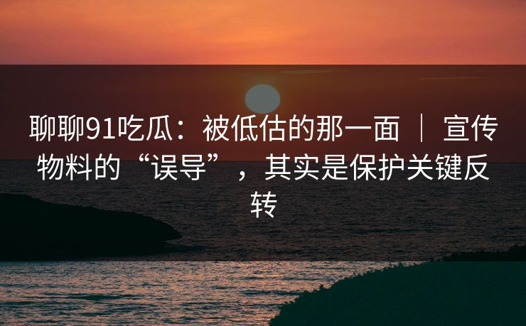 聊聊91吃瓜:被低估的那一面 | 宣传物料的“误导”,其实是保护关键反转 聊聊91吃瓜:被低估的那一面 | 宣传物料的“误导”,其实是保护关键反转
