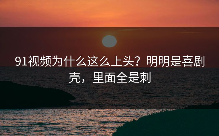 91视频为什么这么上头?明明是喜剧壳,里面全是刺 91视频为什么这么上头?明明是喜剧壳,里面全是刺
