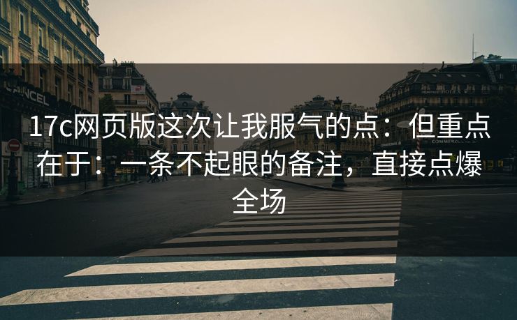 17c网页版这次让我服气的点:但重点在于:一条不起眼的备注,直接点爆全场 17c网页版这次让我服气的点:但重点在于:一条不起眼的备注,直接点爆全场