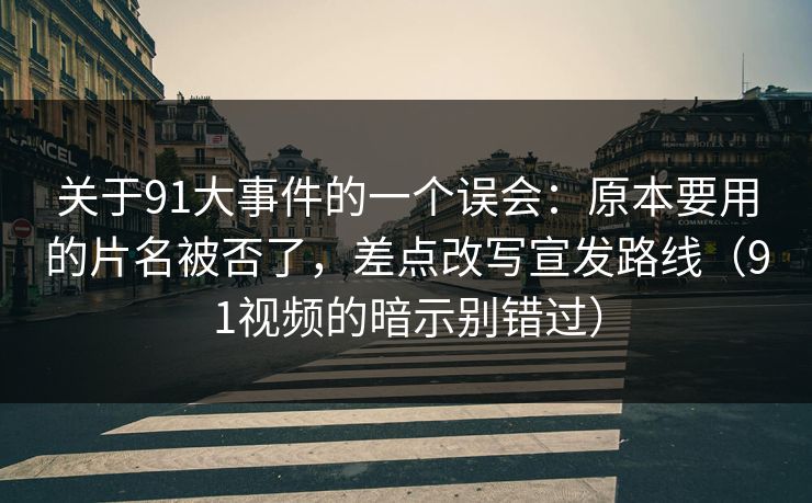 关于91大事件的一个误会:原本要用的片名被否了,差点改写宣发路线(91视频的暗示别错过) 关于91大事件的一个误会:原本要用的片名被否了,差点改写宣发路线(91视频的暗示别错过)